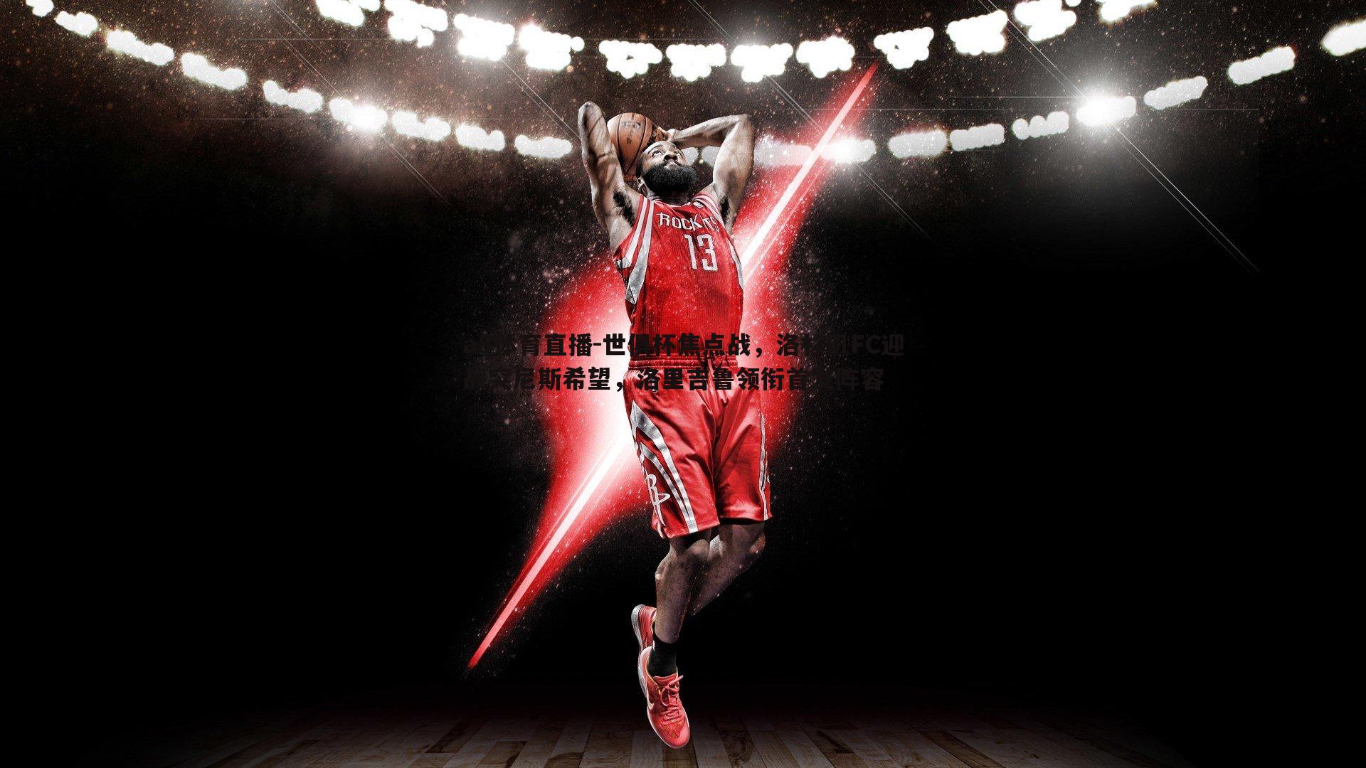 世俱杯焦点战，洛杉矶FC迎战突尼斯希望，洛里吉鲁领衔首发阵容