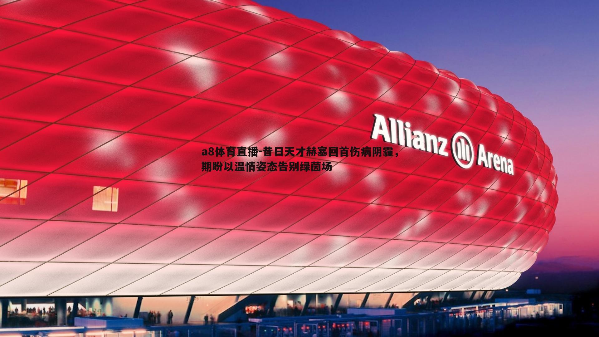 昔日天才赫塞回首伤病阴霾,期盼以温情姿态告别绿茵场